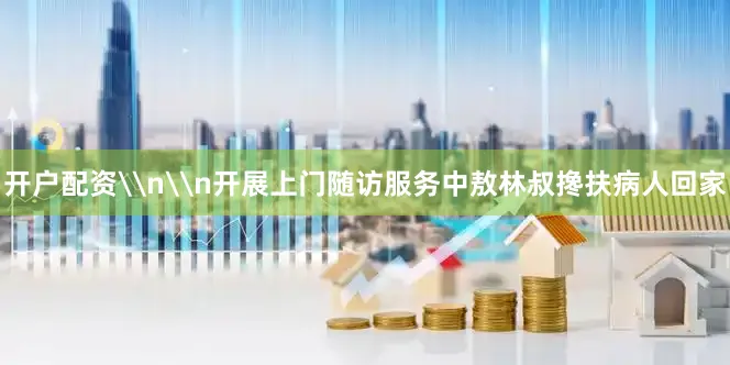开户配资\n\n开展上门随访服务中敖林叔搀扶病人回家