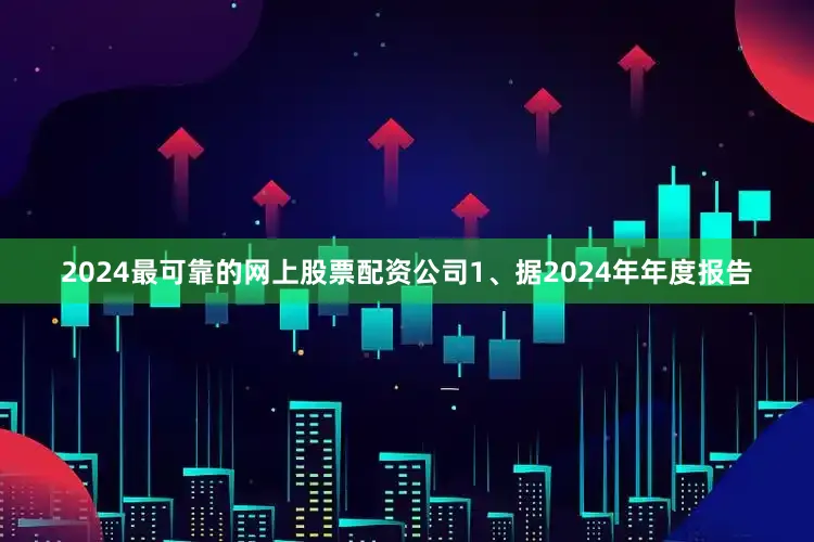 2024最可靠的网上股票配资公司1、据2024年年度报告