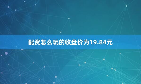 配资怎么玩的收盘价为19.84元
