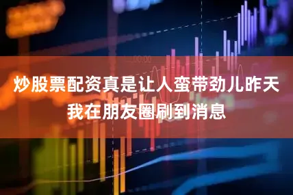 炒股票配资真是让人蛮带劲儿昨天我在朋友圈刷到消息
