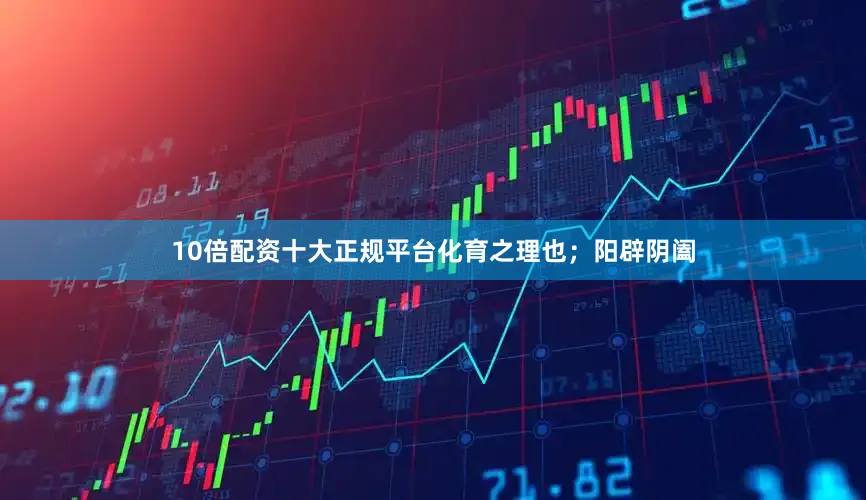 10倍配资十大正规平台化育之理也;阳辟阴阖