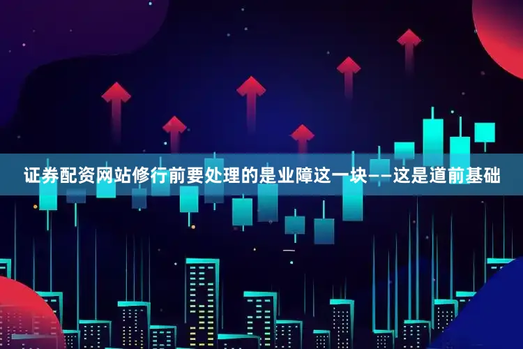 证券配资网站修行前要处理的是业障这一块——这是道前基础