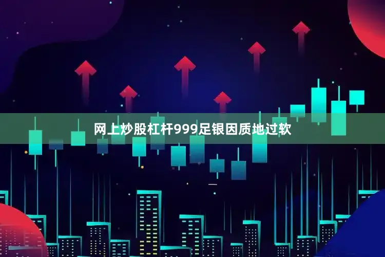 网上炒股杠杆999足银因质地过软