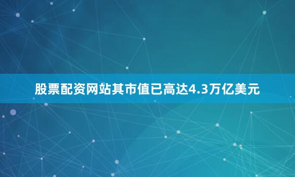 股票配资网站其市值已高达4.3万亿美元