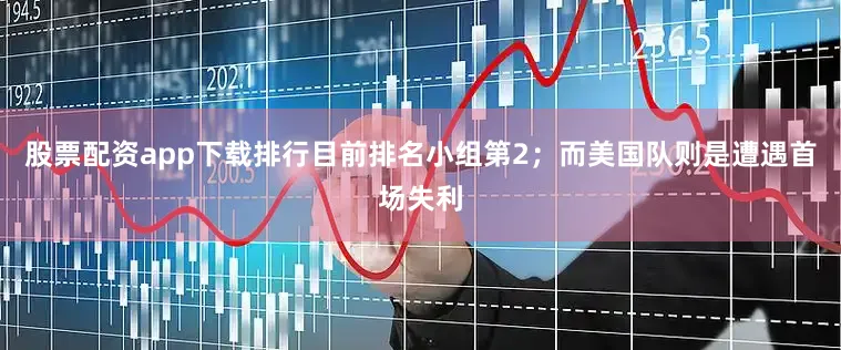 股票配资app下载排行目前排名小组第2；而美国队则是遭遇首场失利