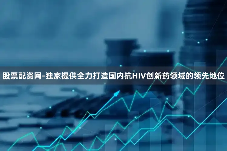 股票配资网-独家提供全力打造国内抗HIV创新药领域的领先地位