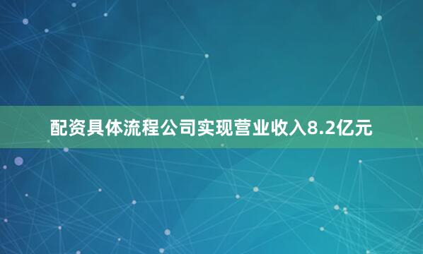 配资具体流程公司实现营业收入8.2亿元