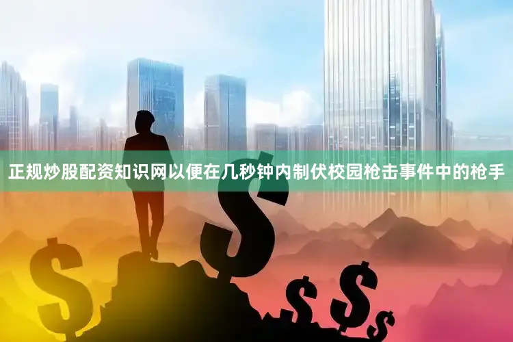 正规炒股配资知识网以便在几秒钟内制伏校园枪击事件中的枪手