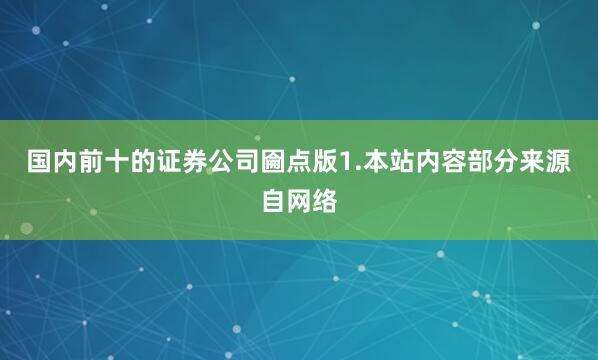 国内前十的证券公司圇点版1.本站内容部分来源自网络