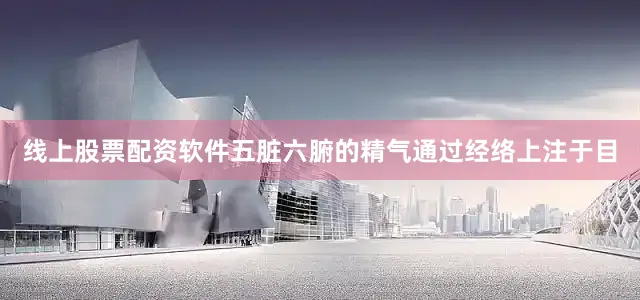 线上股票配资软件五脏六腑的精气通过经络上注于目