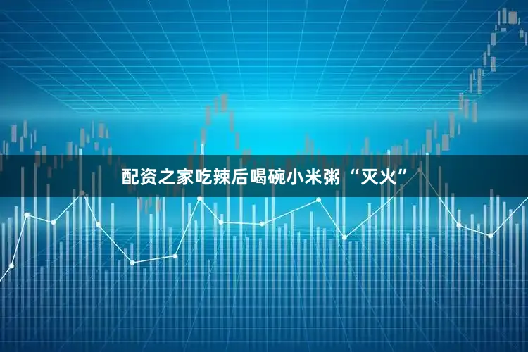 配资之家吃辣后喝碗小米粥 “灭火”