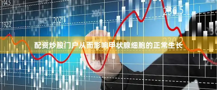 配资炒股门户从而影响甲状腺细胞的正常生长