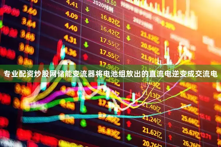 专业配资炒股网储能变流器将电池组放出的直流电逆变成交流电