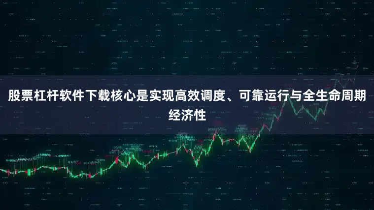 股票杠杆软件下载核心是实现高效调度、可靠运行与全生命周期经济性