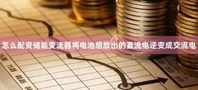 怎么配资储能变流器将电池组放出的直流电逆变成交流电