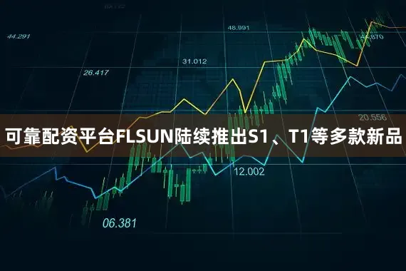 可靠配资平台FLSUN陆续推出S1、T1等多款新品