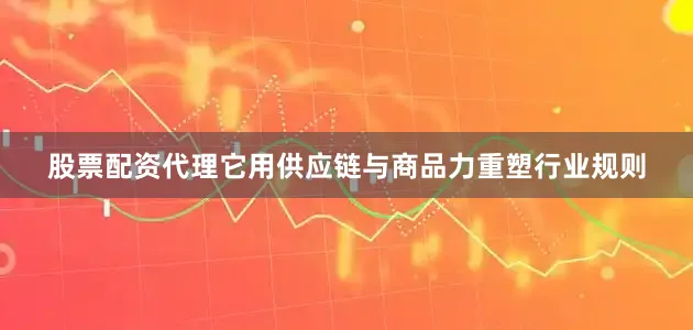 股票配资代理它用供应链与商品力重塑行业规则