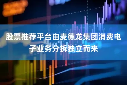 股票推荐平台由麦德龙集团消费电子业务分拆独立而来