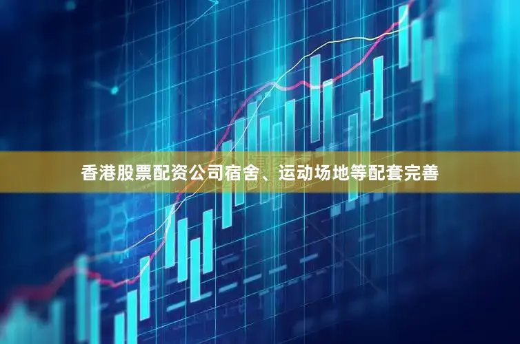 香港股票配资公司宿舍、运动场地等配套完善