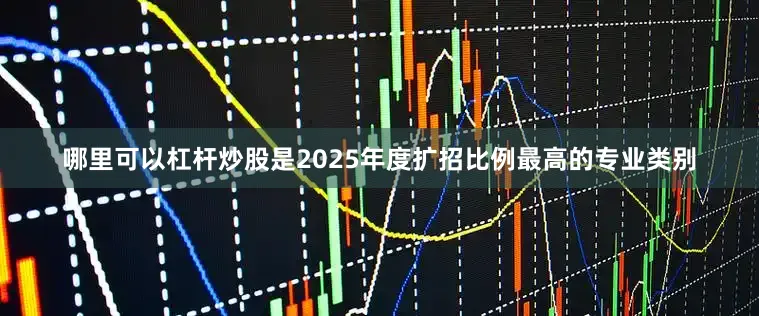 哪里可以杠杆炒股是2025年度扩招比例最高的专业类别
