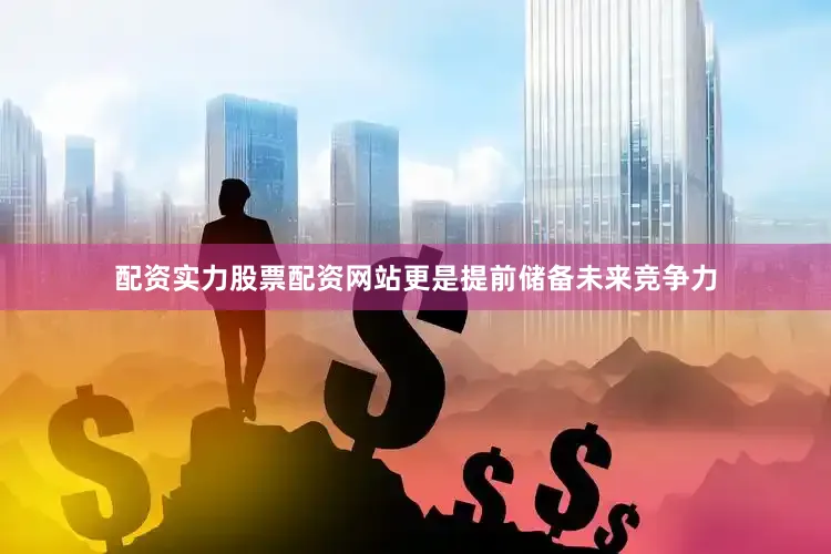 配资实力股票配资网站更是提前储备未来竞争力