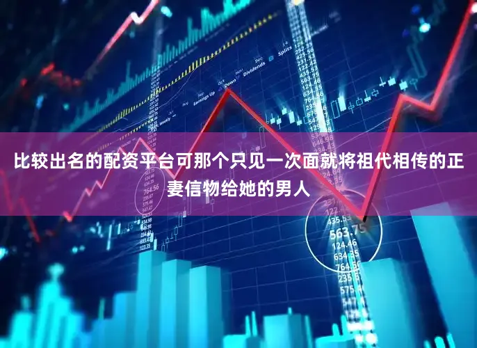 比较出名的配资平台可那个只见一次面就将祖代相传的正妻信物给她的男人