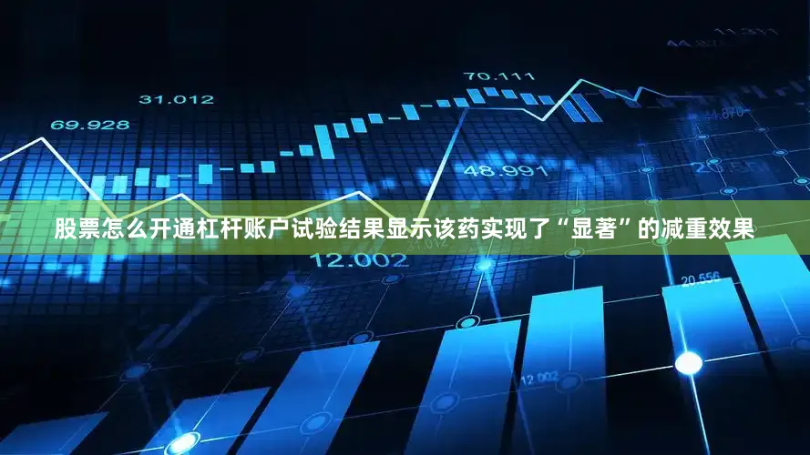 股票怎么开通杠杆账户试验结果显示该药实现了“显著”的减重效果