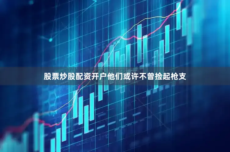 股票炒股配资开户他们或许不曾捡起枪支