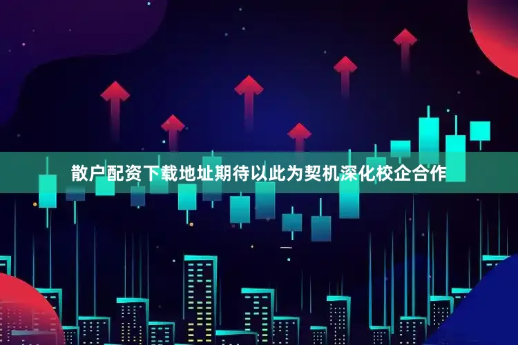 散户配资下载地址期待以此为契机深化校企合作