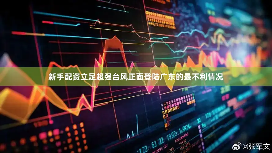 新手配资立足超强台风正面登陆广东的最不利情况