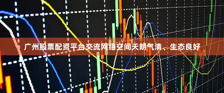广州股票配资平台交流网络空间天朗气清、生态良好