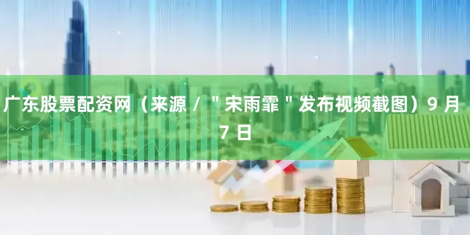 广东股票配资网（来源 / ＂宋雨霏＂发布视频截图）9 月 7 日