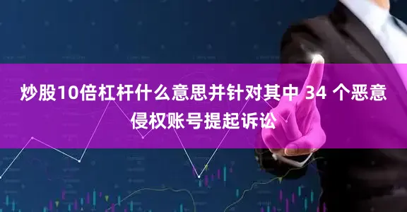 炒股10倍杠杆什么意思并针对其中 34 个恶意侵权账号提起诉讼