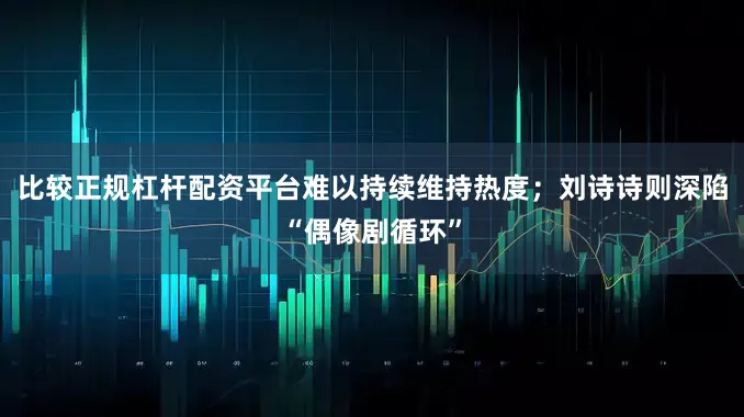 比较正规杠杆配资平台难以持续维持热度；刘诗诗则深陷“偶像剧循环”