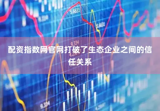配资指数网官网打破了生态企业之间的信任关系