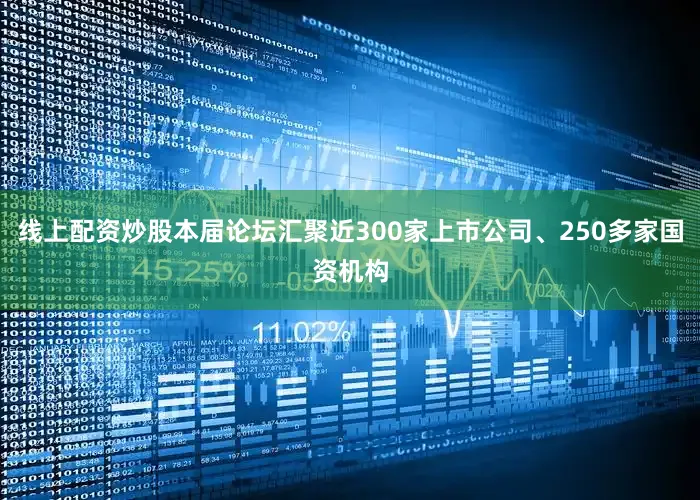 线上配资炒股本届论坛汇聚近300家上市公司、250多家国资机构