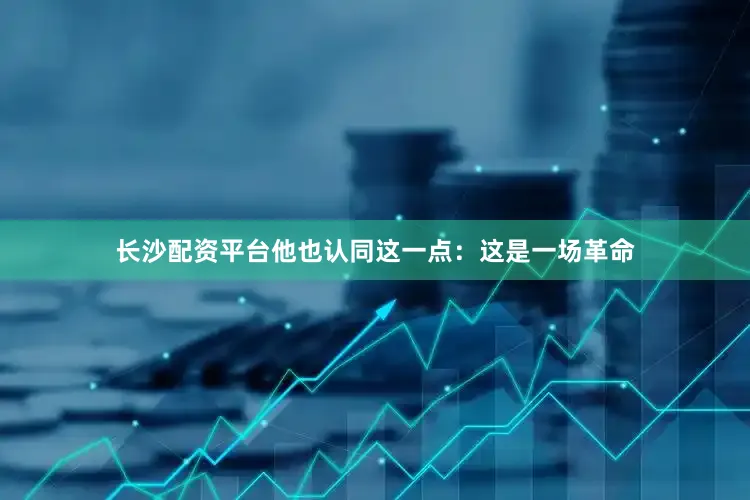 长沙配资平台他也认同这一点：这是一场革命
