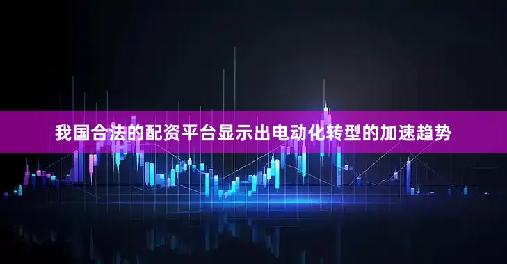 我国合法的配资平台显示出电动化转型的加速趋势