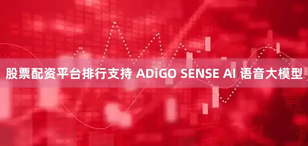 股票配资平台排行支持 ADiGO SENSE AI 语音大模型