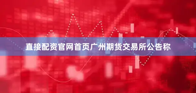 直接配资官网首页广州期货交易所公告称