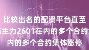 比较出名的配资平台直至尾盘包括主力2601在内的多个合约集体涨停