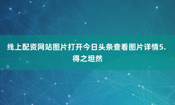 线上配资网站图片打开今日头条查看图片详情5. 得之坦然