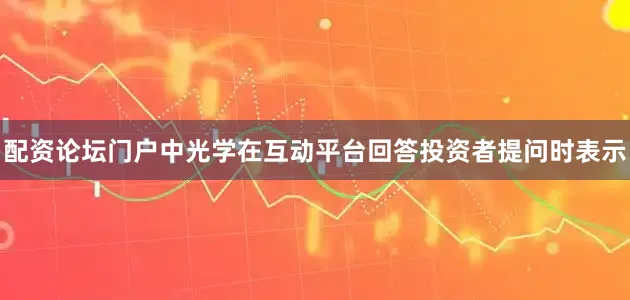 配资论坛门户中光学在互动平台回答投资者提问时表示