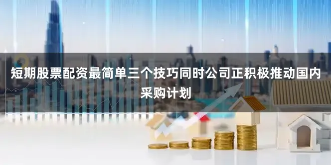 短期股票配资最简单三个技巧同时公司正积极推动国内采购计划