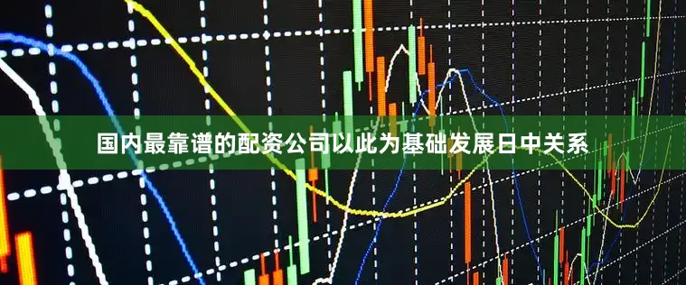 国内最靠谱的配资公司以此为基础发展日中关系