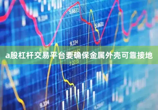 a股杠杆交易平台要确保金属外壳可靠接地
