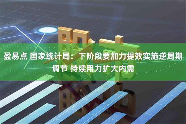盈易点 国家统计局：下阶段要加力提效实施逆周期调节 持续用力扩大内需