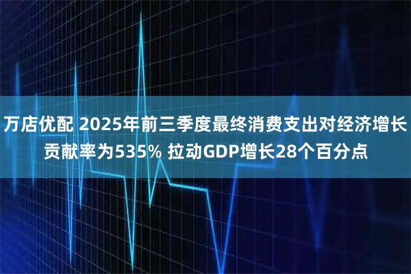 万店优配 2025年前三季度最终消费支出对经济增长贡献率为535% 拉动GDP增长28个百分点