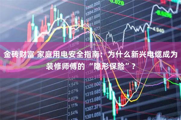 金砖财富 家庭用电安全指南：为什么新兴电缆成为装修师傅的 “隐形保险”？