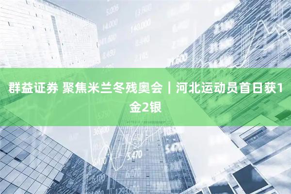群益证券 聚焦米兰冬残奥会｜河北运动员首日获1金2银